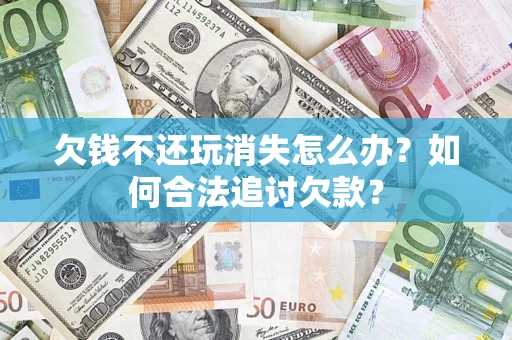 武汉欠钱不还玩消失怎么办？如何合法追讨欠款？