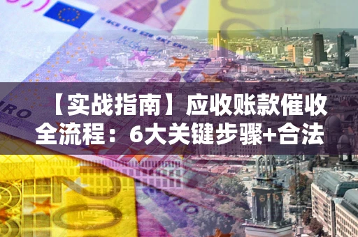 武汉【实战指南】应收账款催收全流程：6大关键步骤+合法回款技巧