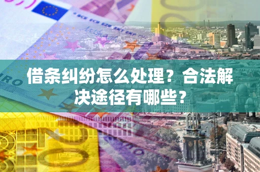 武汉借条纠纷怎么处理？合法解决途径有哪些？