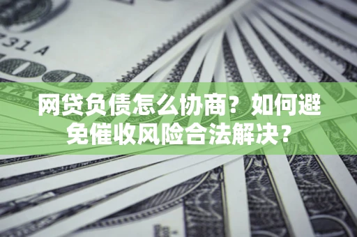 武汉网贷负债怎么协商？如何避免催收风险合法解决？