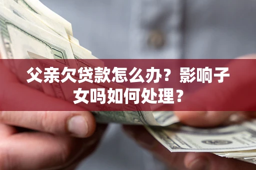 武汉父亲欠贷款怎么办？影响子女吗如何处理？