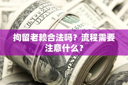 武汉拘留老赖合法吗？流程需要注意什么？