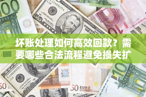 武汉坏账处理如何高效回款？需要哪些合法流程避免损失扩大？