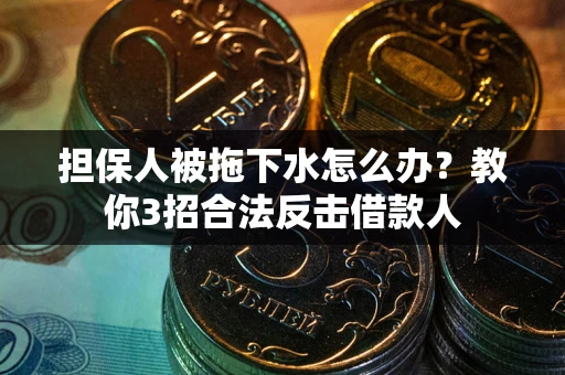 武汉担保人被拖下水怎么办？教你3招合法反击借款人
