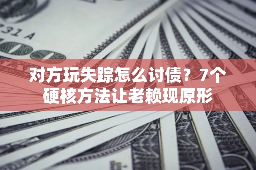 武汉对方玩失踪怎么讨债？7个硬核方法让老赖现原形