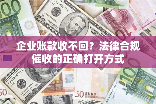 武汉企业账款收不回？法律合规催收的正确打开方式