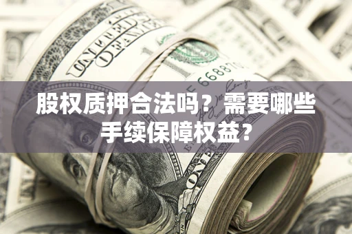 武汉股权质押合法吗？需要哪些手续保障权益？
