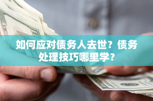 武汉如何应对债务人去世？债务处理技巧哪里学？