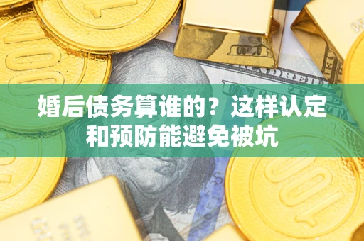 武汉婚后债务算谁的？这样认定和预防能避免被坑