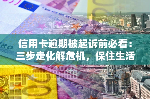 武汉信用卡逾期被起诉前必看：三步走化解危机，保住生活尊严