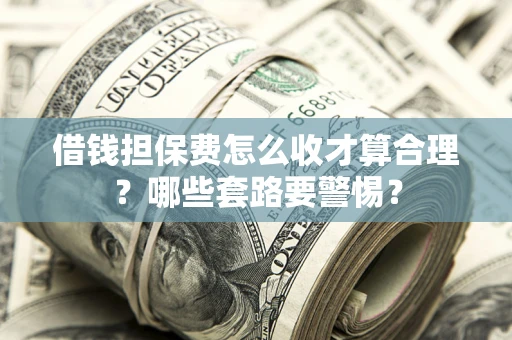 武汉借钱担保费怎么收才算合理？哪些套路要警惕？