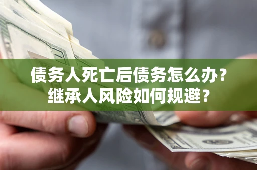 武汉债务人死亡后债务怎么办？继承人风险如何规避？