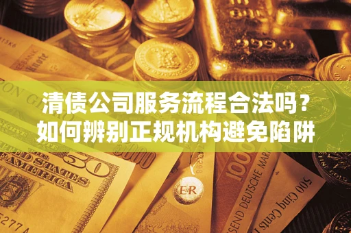 武汉清债公司服务流程合法吗？如何辨别正规机构避免陷阱？
