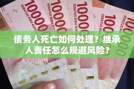 武汉债务人死亡如何处理?继承人责任怎么规避风险? 武汉债务人死亡如何处理?继承人责任怎么规避风险?