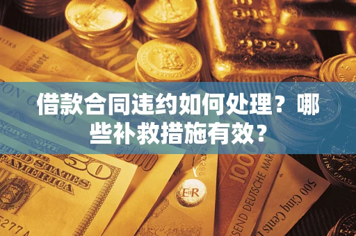 武汉借款合同违约如何处理？哪些补救措施有效？