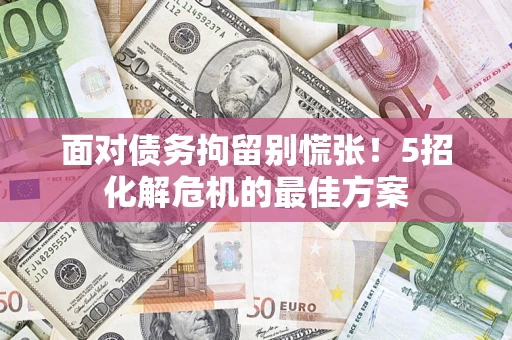 武汉面对债务拘留别慌张！5招化解危机的最佳方案