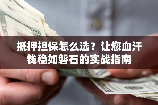 武汉抵押担保怎么选？让您血汗钱稳如磐石的实战指南