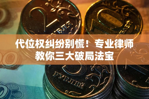 武汉代位权纠纷别慌！专业律师教你三大破局法宝