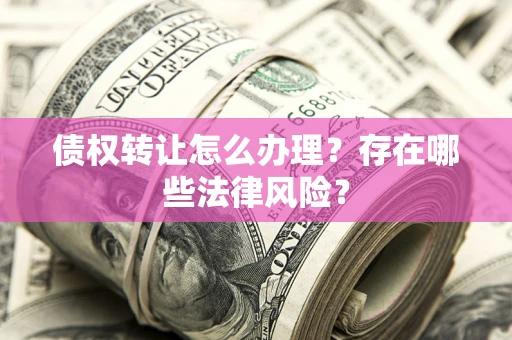 武汉债权转让怎么办理？存在哪些法律风险？