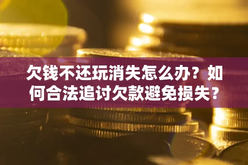 武汉欠钱不还玩消失怎么办？如何合法追讨欠款避免损失？