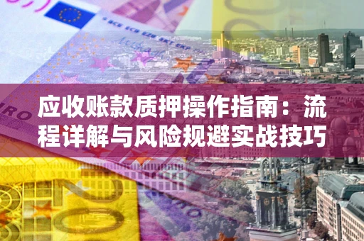 武汉应收账款质押操作指南:流程详解与风险规避实战技巧 武汉应收账款质押操作指南:流程详解与风险规避实战技巧