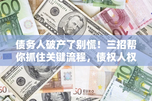 武汉债务人破产了别慌！三招帮你抓住关键流程，债权人权益不再缩水
