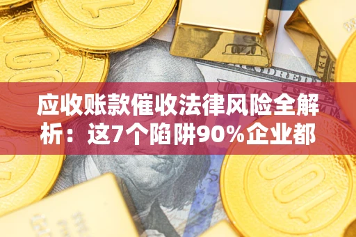 武汉应收账款催收法律风险全解析：这7个陷阱90%企业都踩过（含合规应对指南）