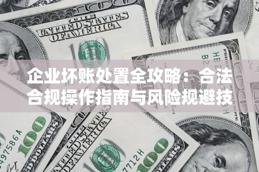 武汉企业坏账处置全攻略：合法合规操作指南与风险规避技巧解析