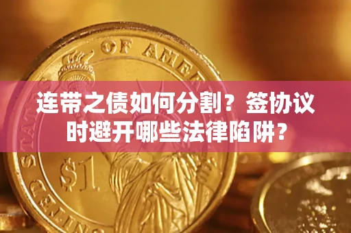 武汉连带之债如何分割？签协议时避开哪些法律陷阱？