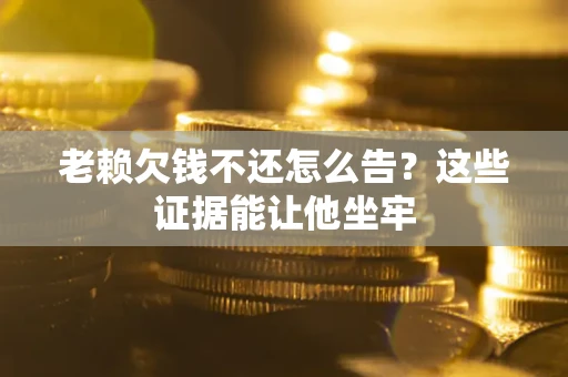 武汉老赖欠钱不还怎么告？这些证据能让他坐牢