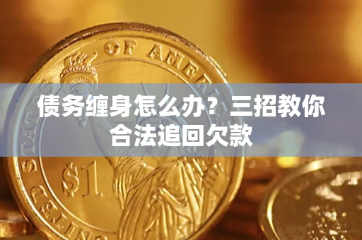 武汉债务缠身怎么办？三招教你合法追回欠款