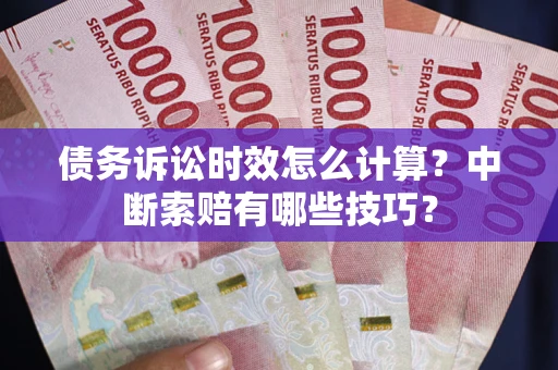 武汉债务诉讼时效怎么计算？中断索赔有哪些技巧？