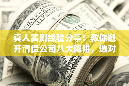 武汉真人实测经验分享！教你避开清债公司八大陷阱，选对机构少走十年弯路
