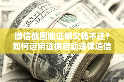 武汉微信截图能证明欠钱不还？如何运用证据启动法律追偿程序？