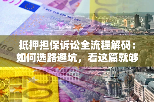 武汉抵押担保诉讼全流程解码：如何选路避坑，看这篇就够了