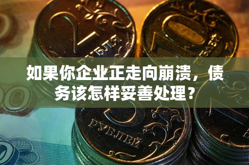 武汉如果你企业正走向崩溃，债务该怎样妥善处理？