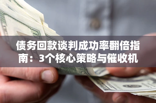 武汉债务回款谈判成功率翻倍指南：3个核心策略与催收机构避坑法则