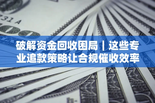 武汉破解资金回收困局｜这些专业追款策略让合规催收效率翻倍