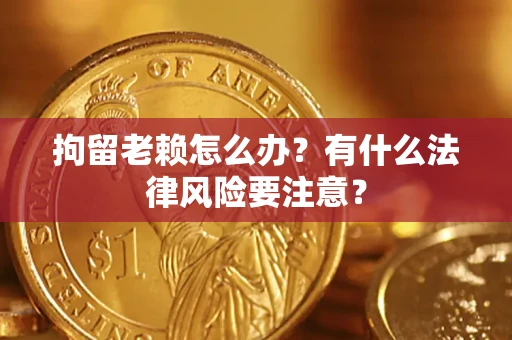 武汉拘留老赖怎么办？有什么法律风险要注意？