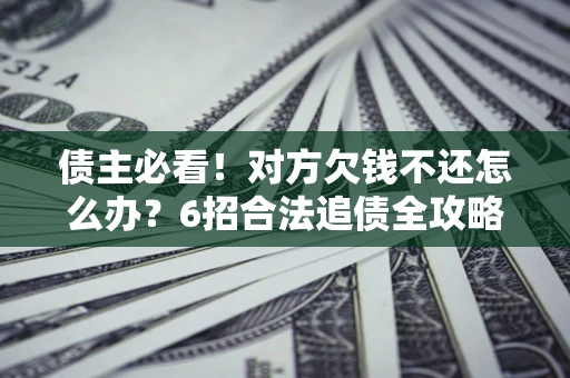 武汉债主必看！对方欠钱不还怎么办？6招合法追债全攻略
