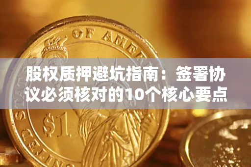 武汉股权质押避坑指南:签署协议必须核对的10个核心要点 武汉股权质押避坑指南:签署协议必须核对的10个核心要点