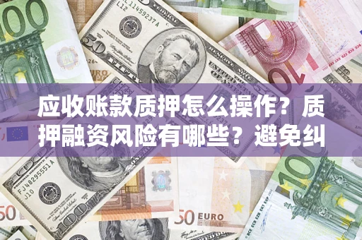 武汉应收账款质押怎么操作？质押融资风险有哪些？避免纠纷高效融资技巧