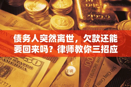 武汉债务人突然离世，欠款还能要回来吗？律师教你三招应对