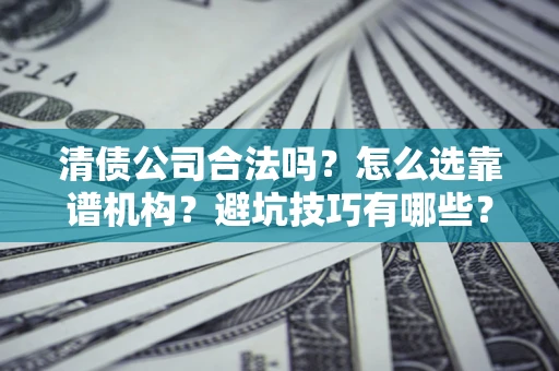 武汉清债公司合法吗？怎么选靠谱机构？避坑技巧有哪些？