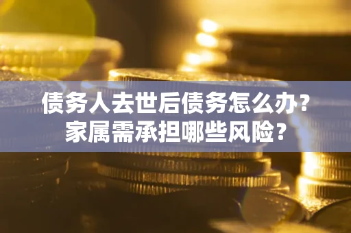 武汉债务人去世后债务怎么办？家属需承担哪些风险？