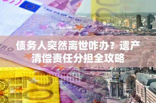 武汉债务人突然离世咋办？遗产清偿责任分担全攻略
