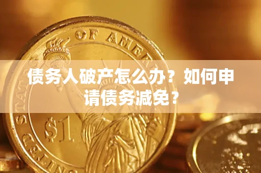 武汉债务人破产怎么办？如何申请债务减免？
