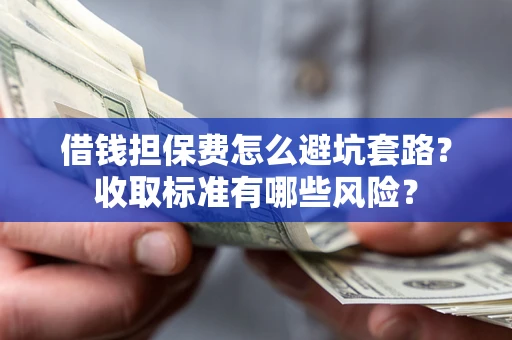 武汉借钱担保费怎么避坑套路?收取标准有哪些风险? 武汉借钱担保费怎么避坑套路?收取标准有哪些风险?