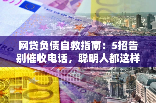 武汉网贷负债自救指南：5招告别催收电话，聪明人都这样做