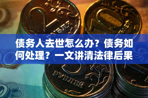 武汉债务人去世怎么办？债务如何处理？一文讲清法律后果